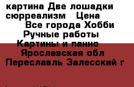 картина Две лошадки ...сюрреализм › Цена ­ 21 000 - Все города Хобби. Ручные работы » Картины и панно   . Ярославская обл.,Переславль-Залесский г.